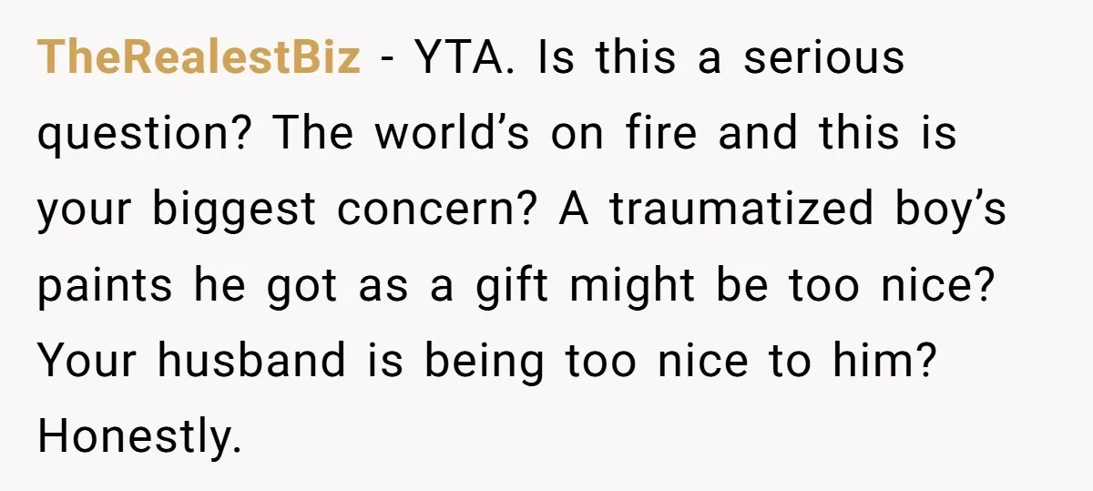 TheRealestBiz − YTA. Is this a serious question? The world’s on fire and this is your biggest concern? A traumatized boy’s paints he got as a gift might be too...
