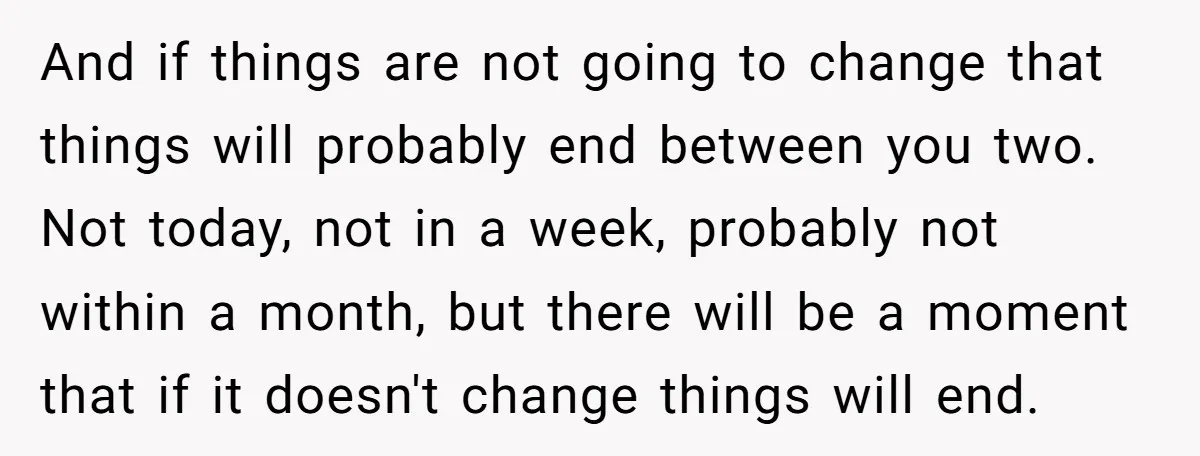 And if things are not going to change that things will probably end between you two. Not today, not in a week, probably not within a month, but there will...