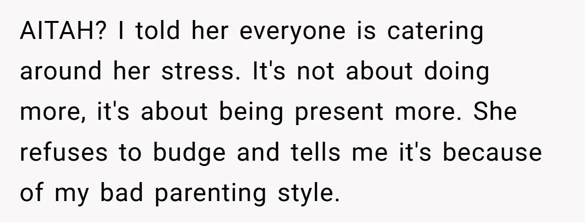 AITAH? I told her everyone is catering around her stress. It's not about doing more, it's about being present more. She refuses to budge and tells me it's because of...