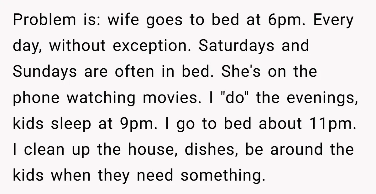 Problem is: wife goes to bed at 6pm. Every day, without exception. Saturdays and Sundays are often in bed. She's on the phone watching movies. I "do" the evenings, kids...