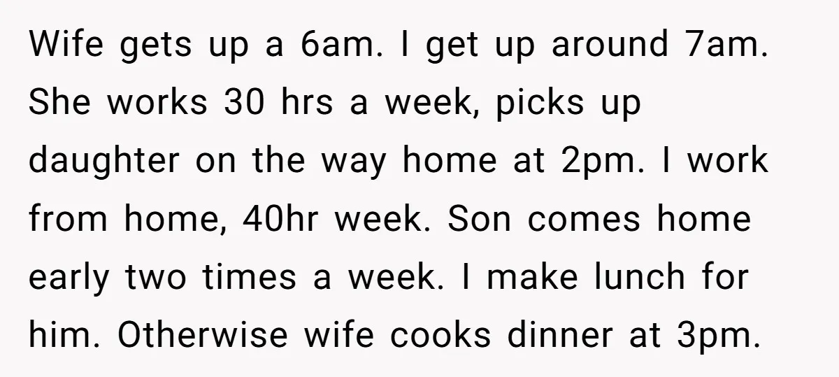 Wife gets up a 6am. I get up around 7am. She works 30 hrs a week, picks up daughter on the way home at 2pm. I work from home, 40hr...