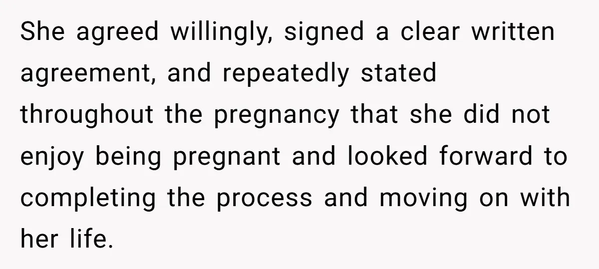 She agreed willingly, signed a clear written agreement, and repeatedly stated throughout the pregnancy that she did not enjoy being pregnant and looked forward to completing the process and moving...