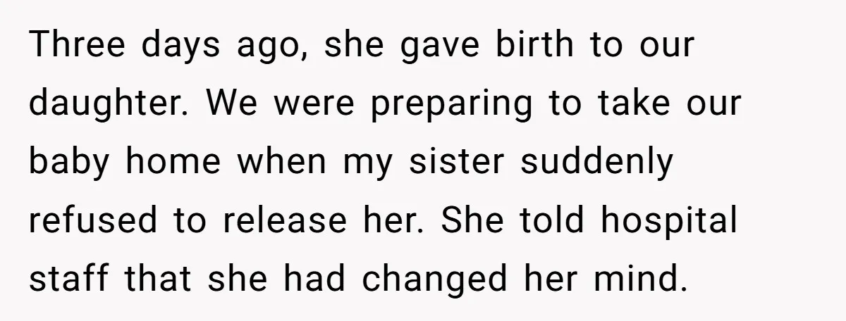 Three days ago, she gave birth to our daughter. We were preparing to take our baby home when my sister suddenly refused to release her. She told hospital staff that...