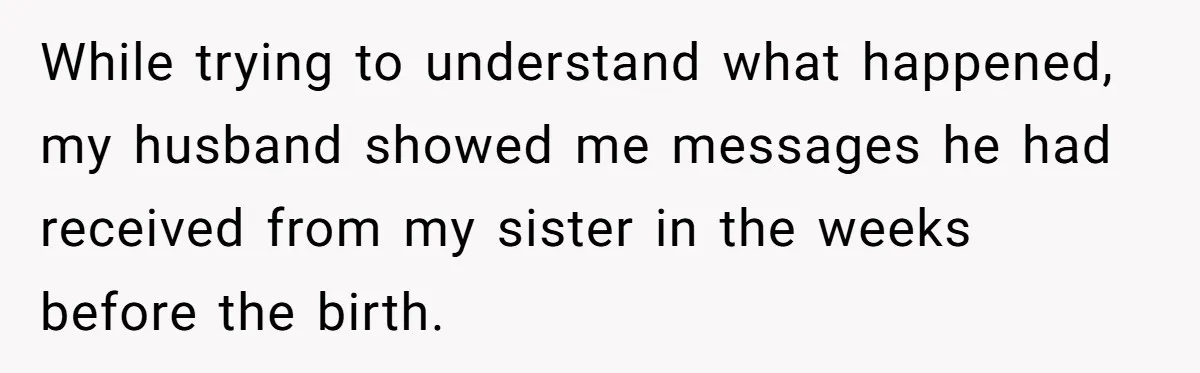 While trying to understand what happened, my husband showed me messages he had received from my sister in the weeks before the birth.