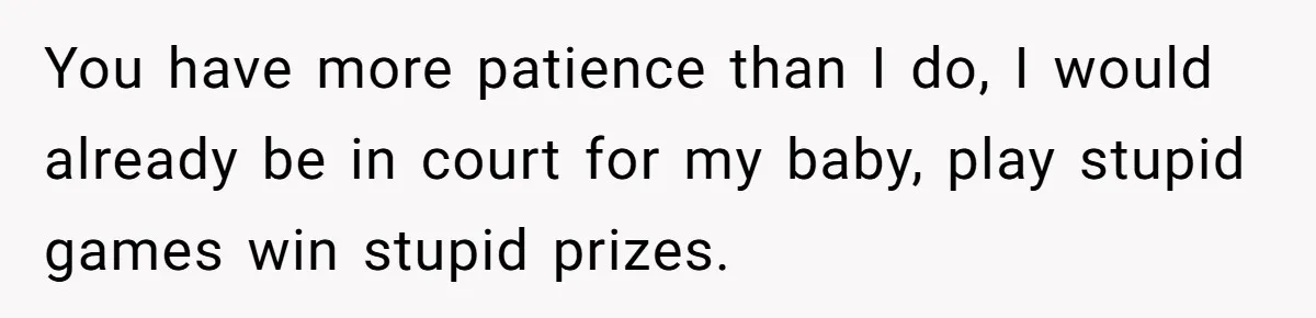You have more patience than I do, I would already be in court for my baby, play stupid games win stupid prizes.