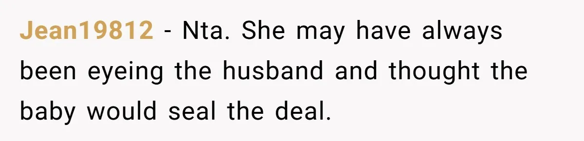 Jean19812 − Nta. She may have always been eyeing the husband and thought the baby would seal the deal.