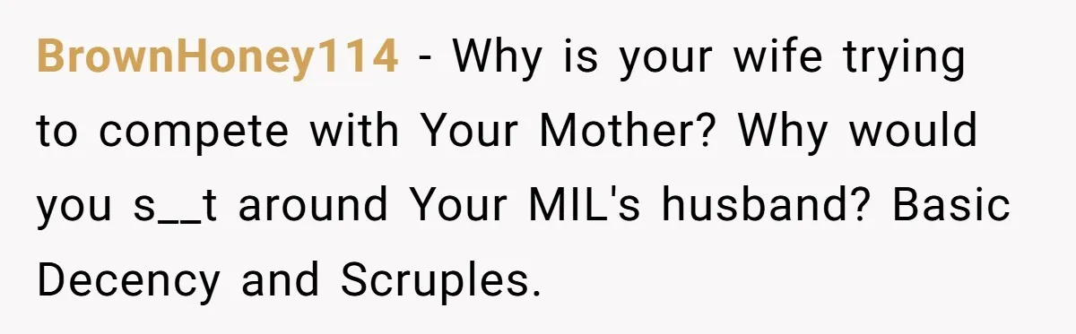 BrownHoney114 - Why is your wife trying to compete with Your Mother? Why would you s__t around Your MIL's husband? Basic Decency and Scruples.