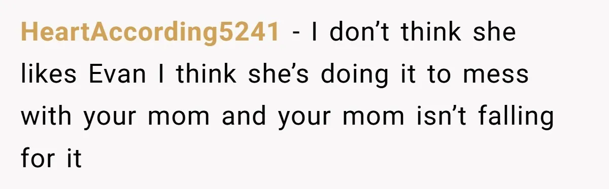 HeartAccording5241 - I don’t think she likes Evan I think she’s doing it to mess with your mom and your mom isn’t falling for it