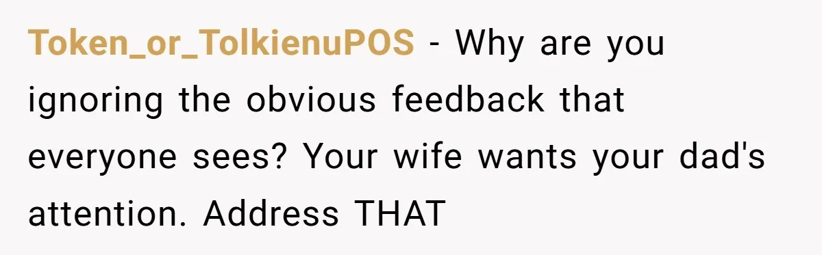 Token_or_TolkienuPOS - Why are you ignoring the obvious feedback that everyone sees? Your wife wants your dad's attention. Address THAT