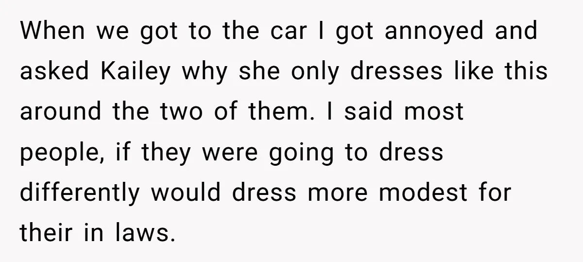 When we got to the car I got annoyed and asked Kailey why she only dresses like this around the two of them. I said most people, if they were...