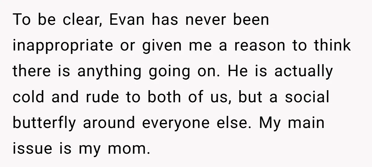 To be clear, Evan has never been inappropriate or given me a reason to think there is anything going on. He is actually cold and rude to both of us,...