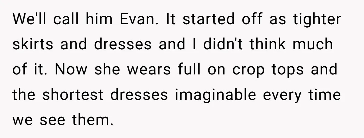 We'll call him Evan. It started off as tighter skirts and dresses and I didn't think much of it. Now she wears full on crop tops and the shortest dresses...