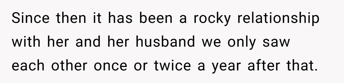 Since then it has been a rocky relationship with her and her husband we only saw each other once or twice a year after that.