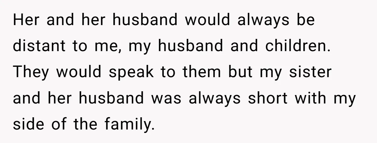 Her and her husband would always be distant to me, my husband and children. They would speak to them but my sister and her husband was always short with my...