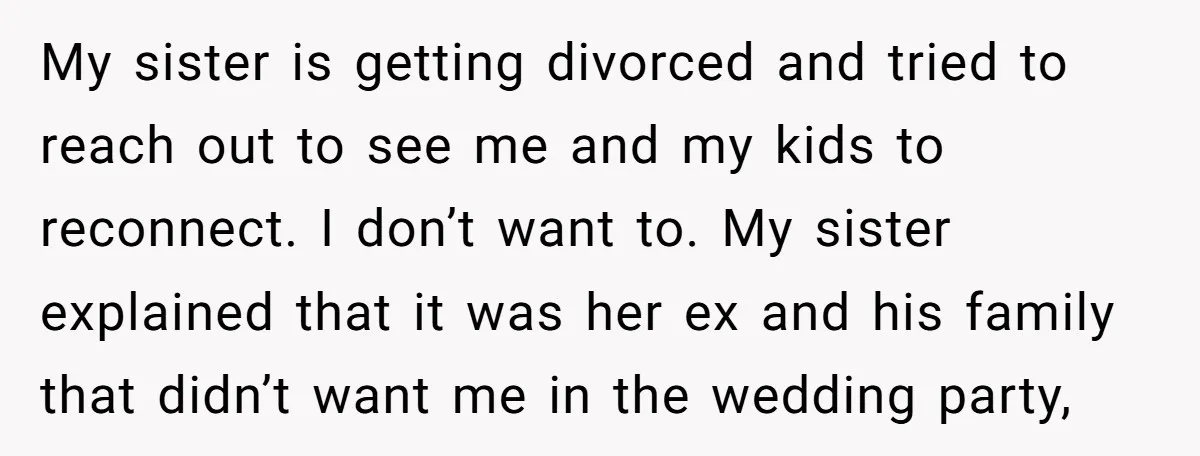 My sister is getting divorced and tried to reach out to see me and my kids to reconnect. I don’t want to. My sister explained that it was her ex...