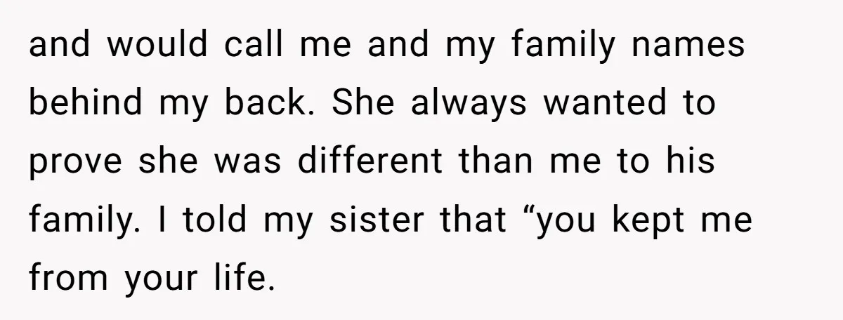 and would call me and my family names behind my back. She always wanted to prove she was different than me to his family. I told my sister that “you...