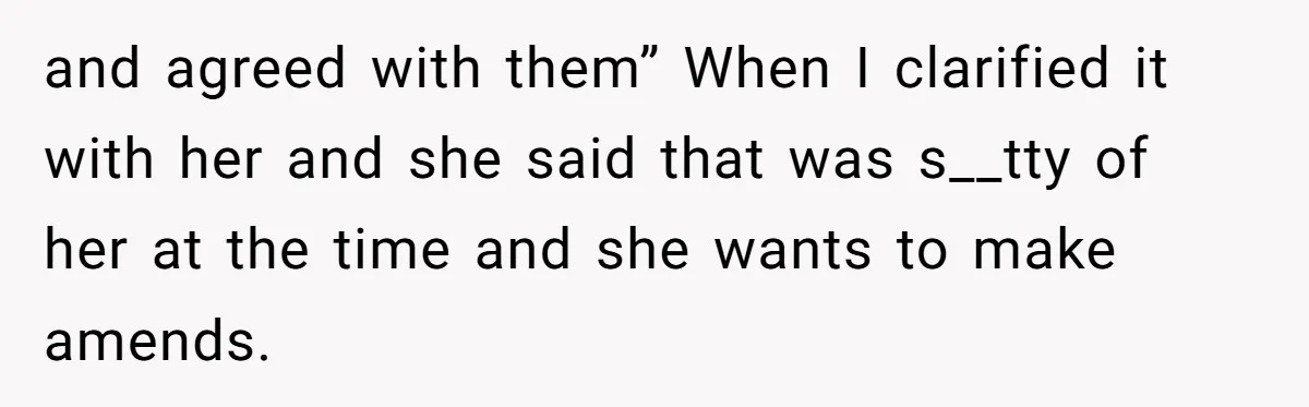and agreed with them” When I clarified it with her and she said that was s__tty of her at the time and she wants to make amends.