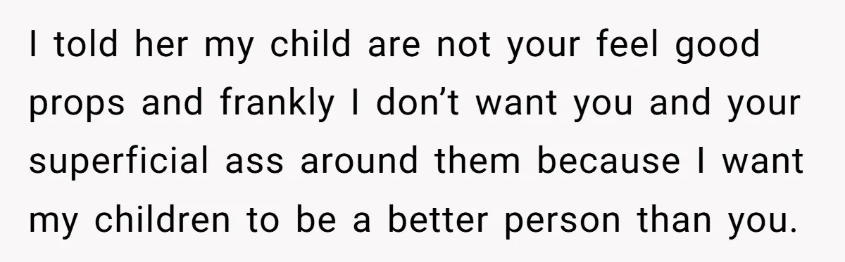 I told her my child are not your feel good props and frankly I don’t want you and your superficial ass around them because I want my children to be...