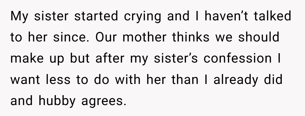 My sister started crying and I haven’t talked to her since. Our mother thinks we should make up but after my sister’s confession I want less to do with her...
