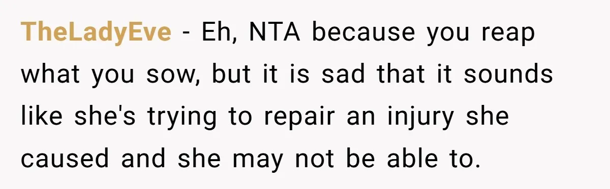 TheLadyEve − Eh, NTA because you reap what you sow, but it is sad that it sounds like she's trying to repair an injury she caused and she may not...