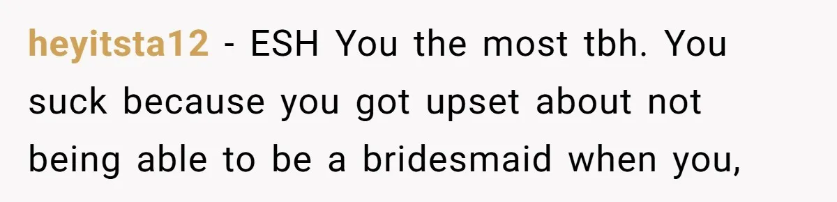 heyitsta12 − ESH You the most tbh. You suck because you got upset about not being able to be a bridesmaid when you,