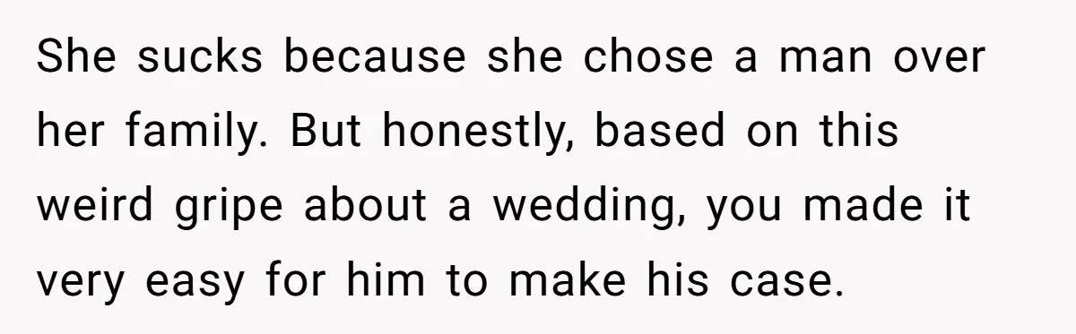 She sucks because she chose a man over her family. But honestly, based on this weird gripe about a wedding, you made it very easy for him to make his...