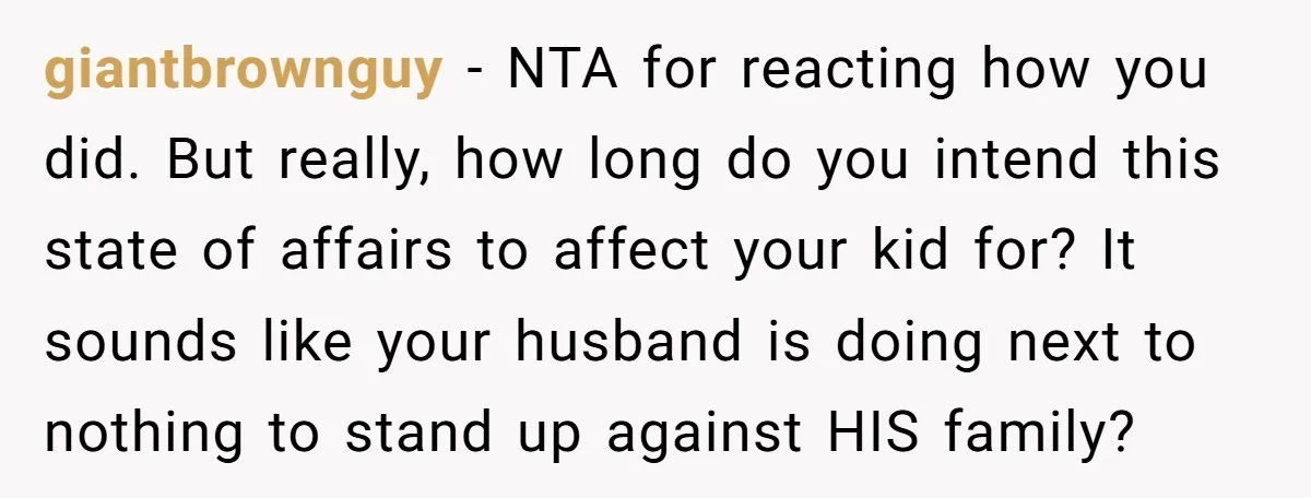 giantbrownguy - NTA for reacting how you did. But really, how long do you intend this state of affairs to affect your kid for? It sounds like your husband is...