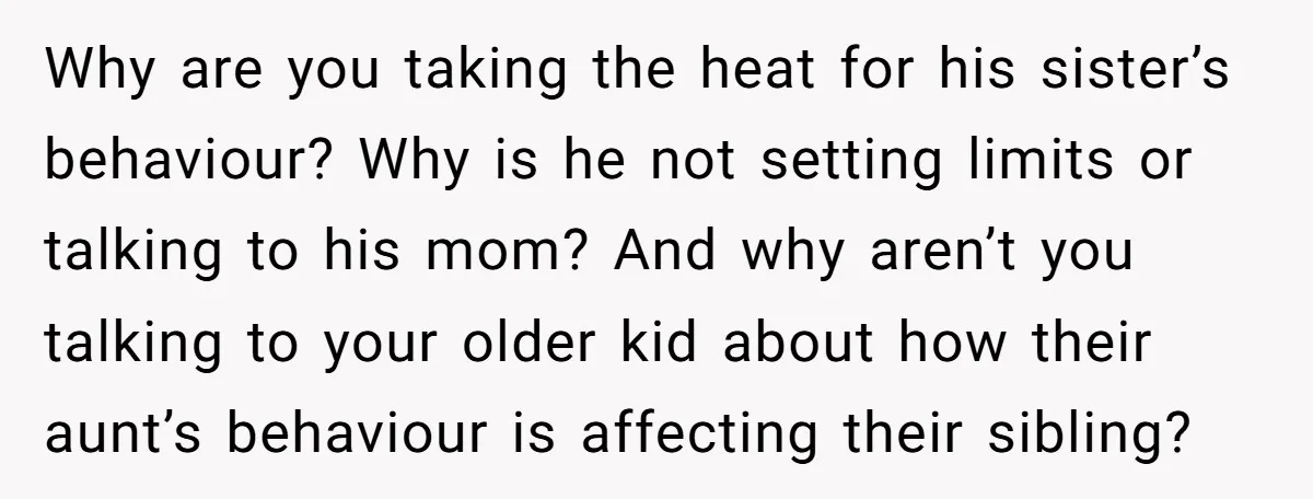 Why are you taking the heat for his sister’s behaviour? Why is he not setting limits or talking to his mom? And why aren’t you talking to your older kid...