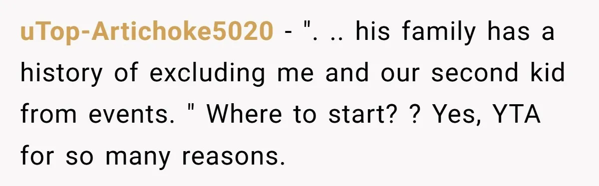 uTop-Artichoke5020 - ". .. his family has a history of excluding me and our second kid from events. " Where to start? ? Yes, YTA for so many reasons.