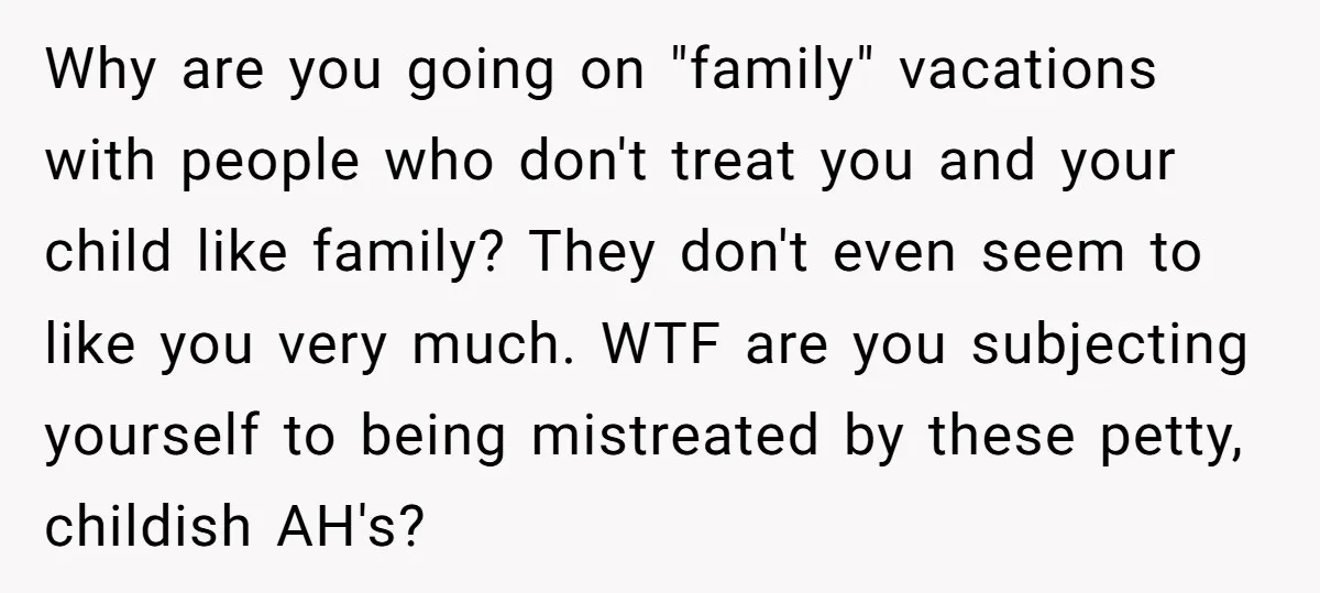 Why are you going on "family" vacations with people who don't treat you and your child like family? They don't even seem to like you very much. WTF are you...