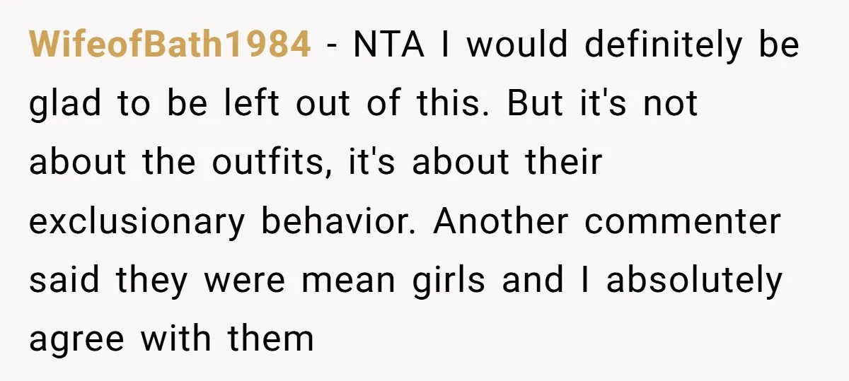 WifeofBath1984 - NTA I would definitely be glad to be left out of this. But it's not about the outfits, it's about their exclusionary behavior. Another commenter said they were...