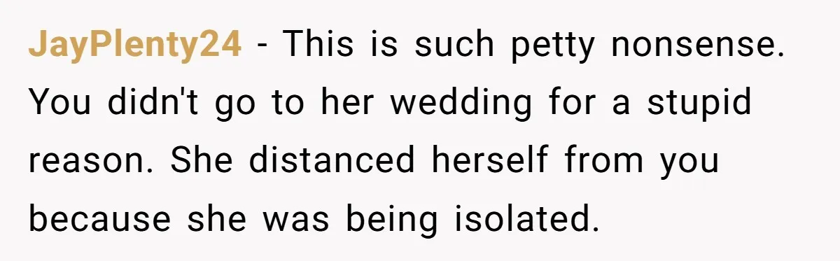 JayPlenty24 − This is such petty nonsense. You didn't go to her wedding for a stupid reason. She distanced herself from you because she was being isolated.