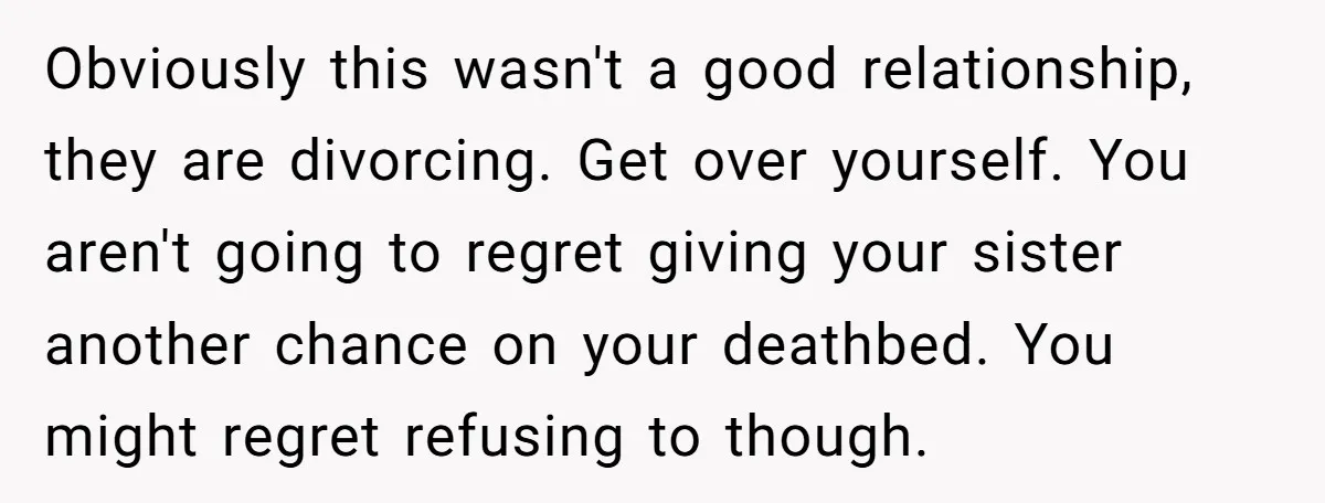 Obviously this wasn't a good relationship, they are divorcing. Get over yourself. You aren't going to regret giving your sister another chance on your deathbed. You might regret refusing to...
