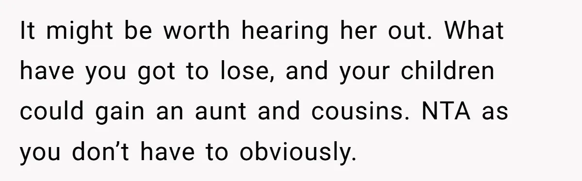 It might be worth hearing her out. What have you got to lose, and your children could gain an aunt and cousins. NTA as you don’t have to obviously.