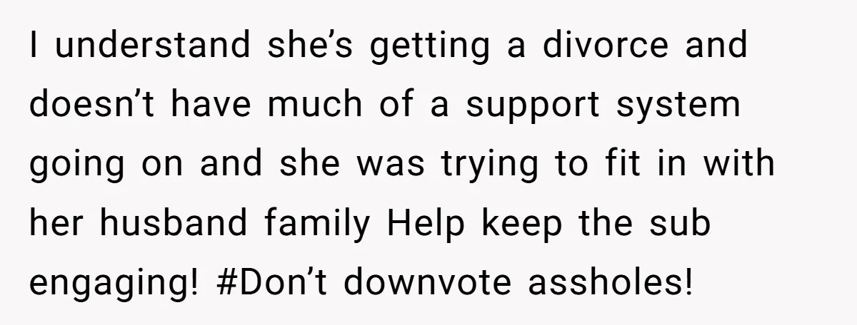 I understand she’s getting a divorce and doesn’t have much of a support system going on and she was trying to fit in with her husband family Help keep the...