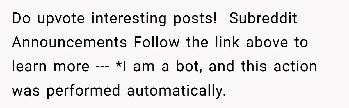 Do upvote interesting posts! Subreddit Announcements Follow the link above to learn more --- *I am a bot, and this action was performed automatically.