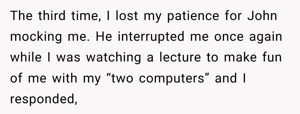 The third time, I lost my patience for John mocking me. He interrupted me once again while I was watching a lecture to make fun of me with my “two...