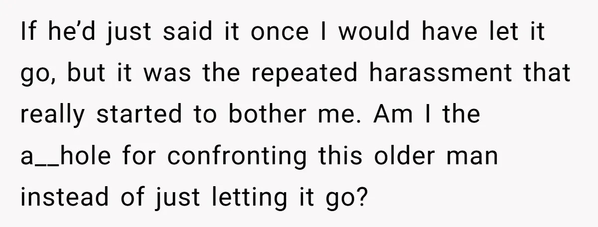 If he’d just said it once I would have let it go, but it was the repeated harassment that really started to bother me. Am I the a__hole for confronting...