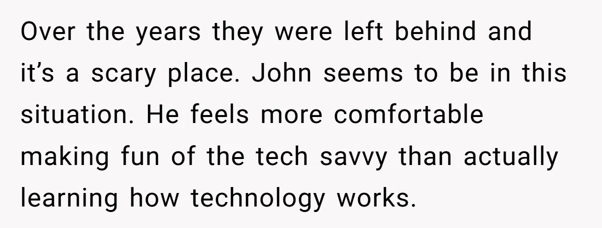 Over the years they were left behind and it’s a scary place. John seems to be in this situation. He feels more comfortable making fun of the tech savvy than...
