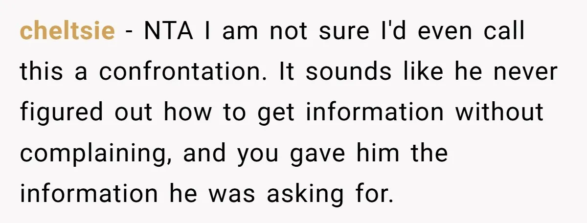 cheltsie − NTA I am not sure I'd even call this a confrontation. It sounds like he never figured out how to get information without complaining, and you gave him...
