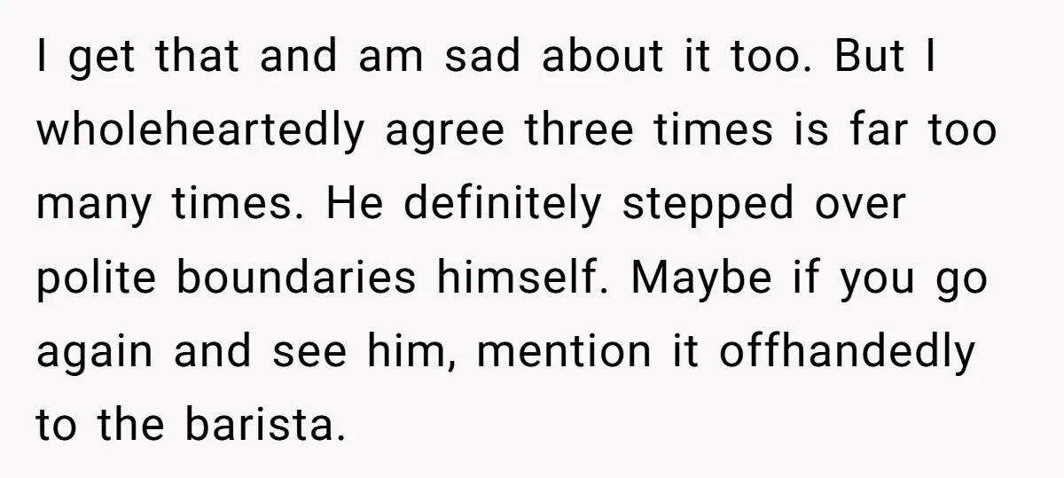 I get that and am sad about it too. But I wholeheartedly agree three times is far too many times. He definitely stepped over polite boundaries himself. Maybe if you...