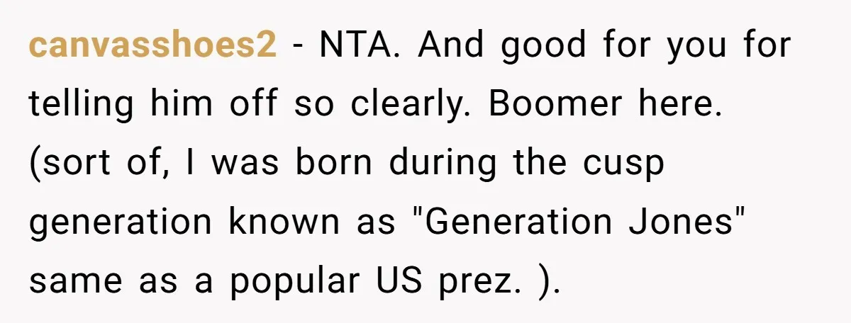canvasshoes2 − NTA. And good for you for telling him off so clearly. Boomer here. (sort of, I was born during the cusp generation known as "Generation Jones" same as...