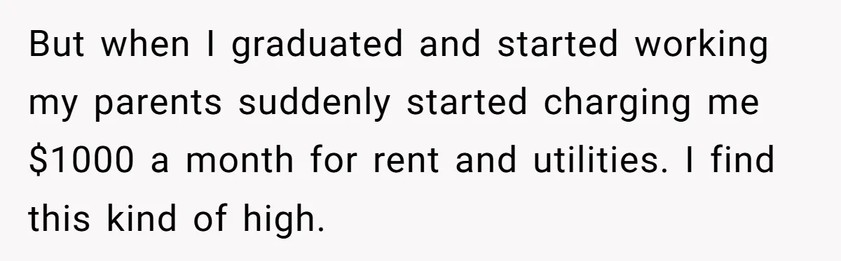 But when I graduated and started working my parents suddenly started charging me $1000 a month for rent and utilities. I find this kind of high.