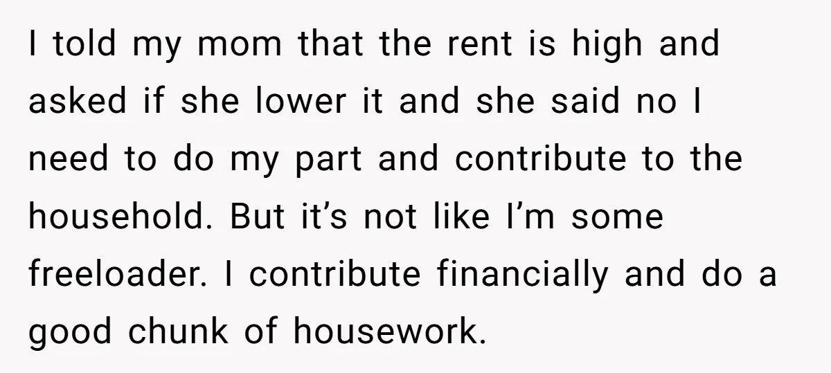 I told my mom that the rent is high and asked if she lower it and she said no I need to do my part and contribute to the household....