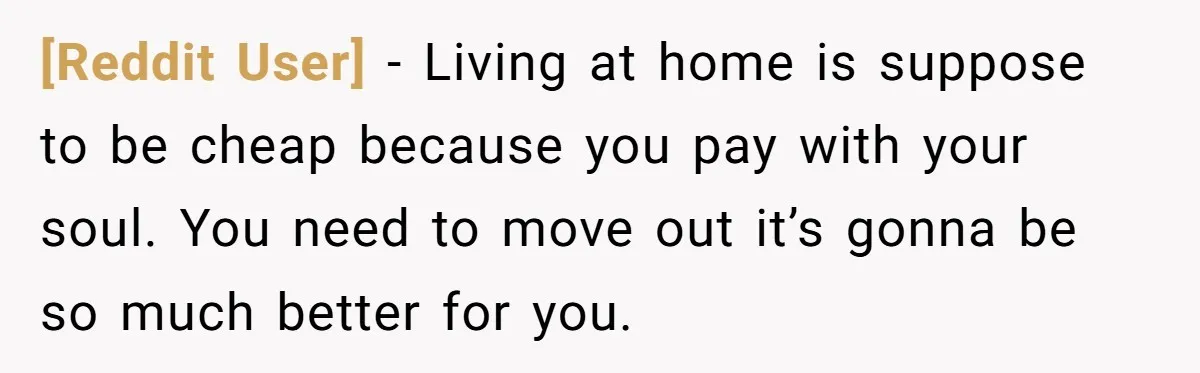 [Reddit User] − Living at home is suppose to be cheap because you pay with your soul. You need to move out it’s gonna be so much better for you.