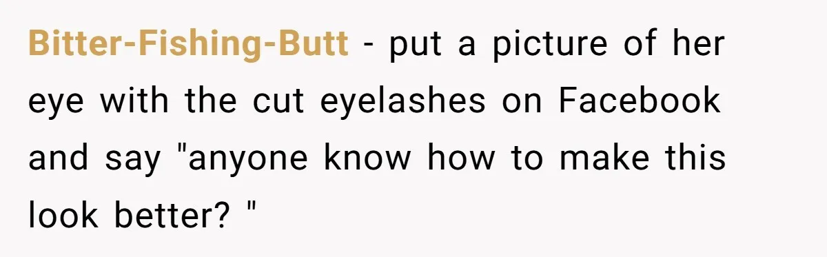 Bitter-Fishing-Butt - put a picture of her eye with the cut eyelashes on Facebook and say "anyone know how to make this look better? "