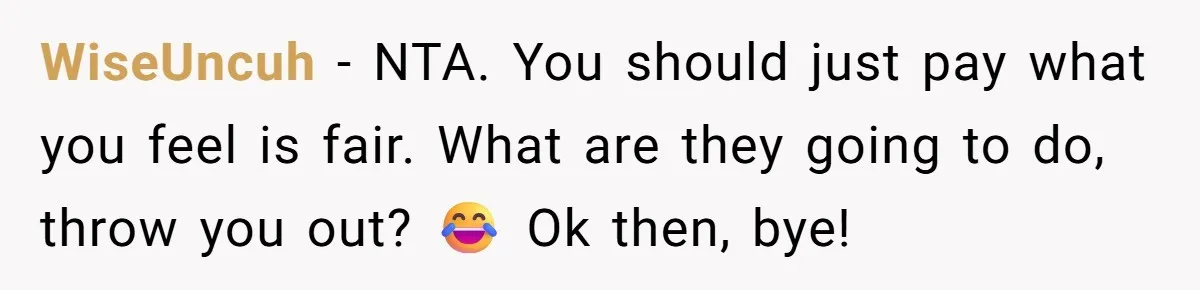 WiseUncuh − NTA. You should just pay what you feel is fair. What are they going to do, throw you out? 😂 Ok then, bye!