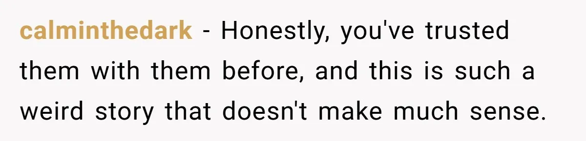 calminthedark - Honestly, you've trusted them with them before, and this is such a weird story that doesn't make much sense.