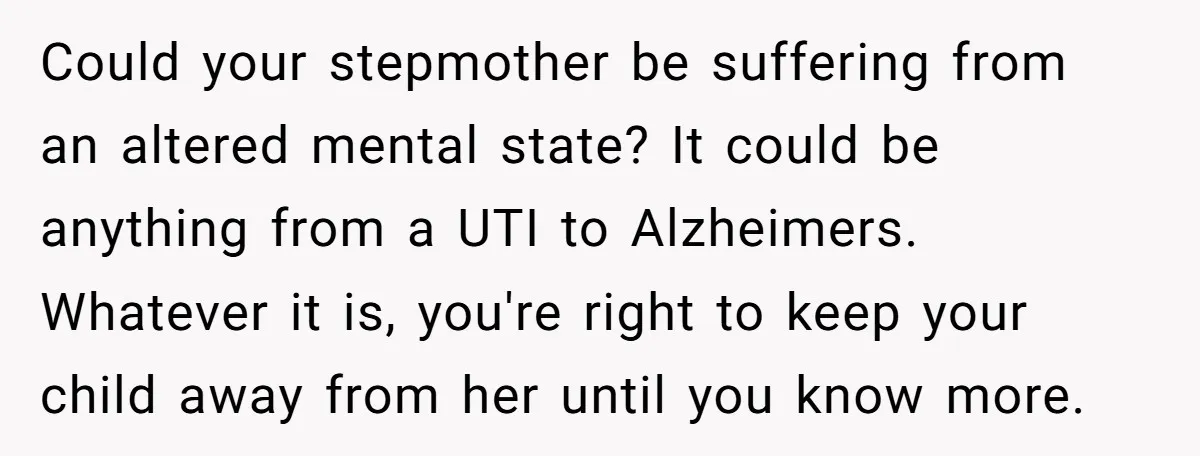 Could your stepmother be suffering from an altered mental state? It could be anything from a UTI to Alzheimers. Whatever it is, you're right to keep your child away from...