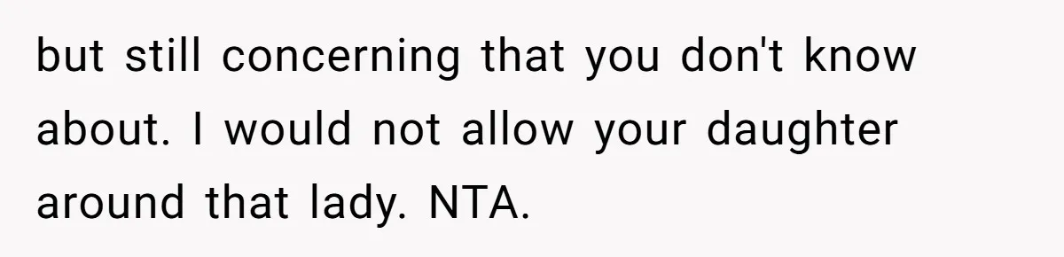 but still concerning that you don't know about. I would not allow your daughter around that lady. NTA.